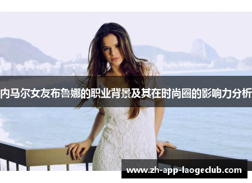 内马尔女友布鲁娜的职业背景及其在时尚圈的影响力分析