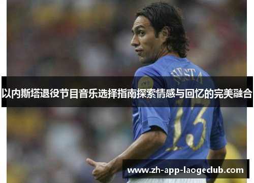 以内斯塔退役节目音乐选择指南探索情感与回忆的完美融合 以内斯塔退役节目音乐选择指南探索情感与回忆的完美融合