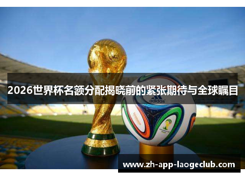 2026世界杯名额分配揭晓前的紧张期待与全球瞩目 2026世界杯名额分配揭晓前的紧张期待与全球瞩目