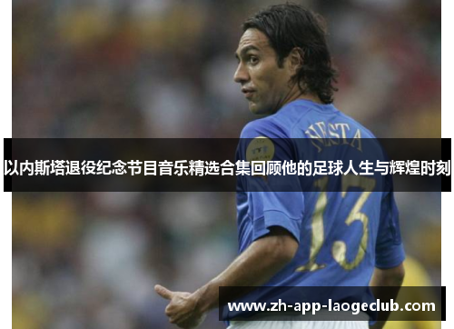 以内斯塔退役纪念节目音乐精选合集回顾他的足球人生与辉煌时刻