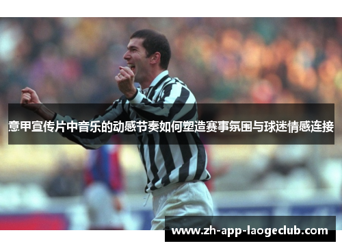 意甲宣传片中音乐的动感节奏如何塑造赛事氛围与球迷情感连接 意甲宣传片中音乐的动感节奏如何塑造赛事氛围与球迷情感连接