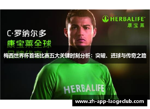 梅西世界杯首场比赛五大关键时刻分析:突破、进球与传奇之路 梅西世界杯首场比赛五大关键时刻分析:突破、进球与传奇之路