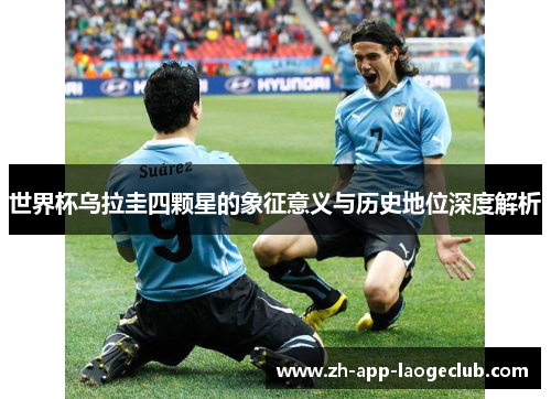 世界杯乌拉圭四颗星的象征意义与历史地位深度解析 世界杯乌拉圭四颗星的象征意义与历史地位深度解析