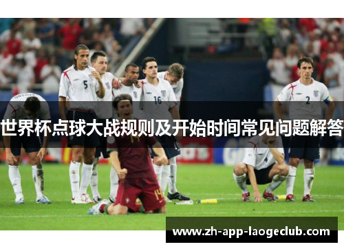 世界杯点球大战规则及开始时间常见问题解答 世界杯点球大战规则及开始时间常见问题解答