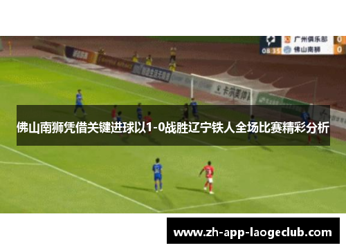 佛山南狮凭借关键进球以1-0战胜辽宁铁人全场比赛精彩分析 佛山南狮凭借关键进球以1-0战胜辽宁铁人全场比赛精彩分析