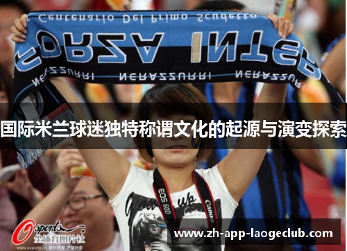 国际米兰球迷独特称谓文化的起源与演变探索 国际米兰球迷独特称谓文化的起源与演变探索