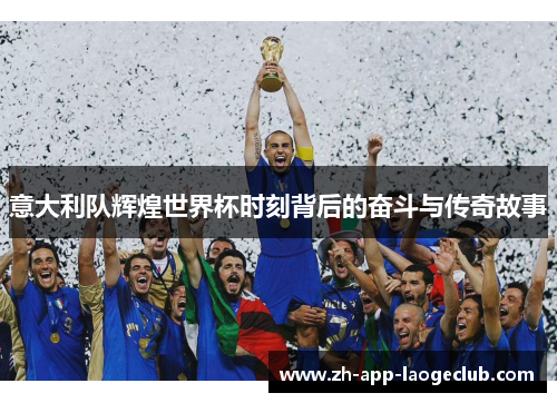意大利队辉煌世界杯时刻背后的奋斗与传奇故事 意大利队辉煌世界杯时刻背后的奋斗与传奇故事