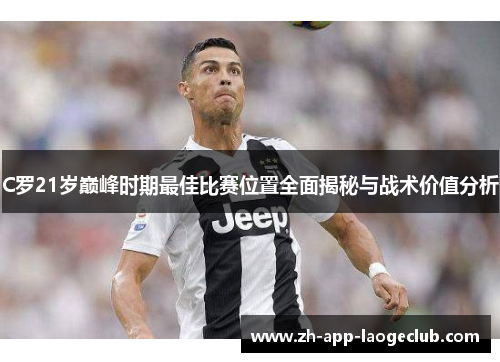 C罗21岁巅峰时期最佳比赛位置全面揭秘与战术价值分析 C罗21岁巅峰时期最佳比赛位置全面揭秘与战术价值分析