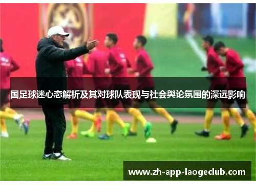 国足球迷心态解析及其对球队表现与社会舆论氛围的深远影响 国足球迷心态解析及其对球队表现与社会舆论氛围的深远影响