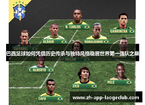 巴西足球如何凭借历史传承与独特风格稳居世界第一强队之巅 巴西足球如何凭借历史传承与独特风格稳居世界第一强队之巅