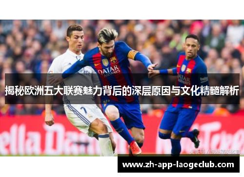 揭秘欧洲五大联赛魅力背后的深层原因与文化精髓解析 揭秘欧洲五大联赛魅力背后的深层原因与文化精髓解析
