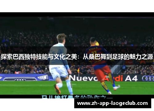 探索巴西独特技能与文化之美:从桑巴舞到足球的魅力之源 探索巴西独特技能与文化之美:从桑巴舞到足球的魅力之源