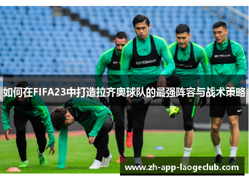 如何在FIFA23中打造拉齐奥球队的最强阵容与战术策略 如何在FIFA23中打造拉齐奥球队的最强阵容与战术策略