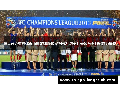 恒大首夺亚冠标志中国足球崛起 新时代的历史性突破与全球影响力展现 恒大首夺亚冠标志中国足球崛起 新时代的历史性突破与全球影响力展现