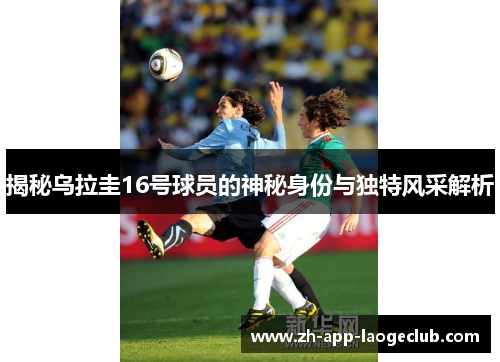 揭秘乌拉圭16号球员的神秘身份与独特风采解析 揭秘乌拉圭16号球员的神秘身份与独特风采解析