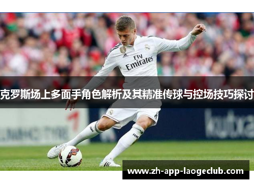 克罗斯场上多面手角色解析及其精准传球与控场技巧探讨 克罗斯场上多面手角色解析及其精准传球与控场技巧探讨
