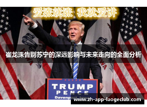 崔龙洙告别苏宁的深远影响与未来走向的全面分析 崔龙洙告别苏宁的深远影响与未来走向的全面分析