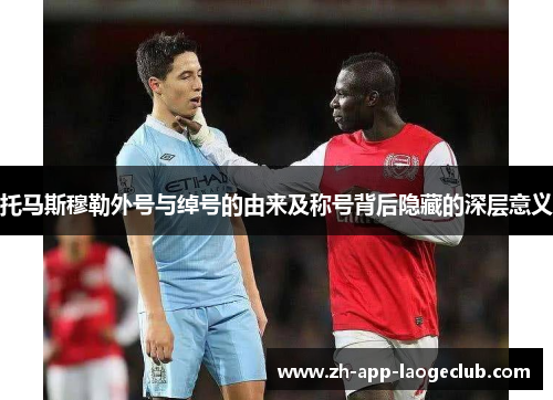 托马斯穆勒外号与绰号的由来及称号背后隐藏的深层意义 托马斯穆勒外号与绰号的由来及称号背后隐藏的深层意义