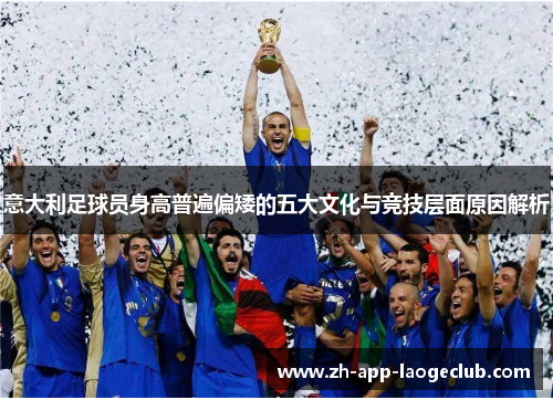 意大利足球员身高普遍偏矮的五大文化与竞技层面原因解析 意大利足球员身高普遍偏矮的五大文化与竞技层面原因解析