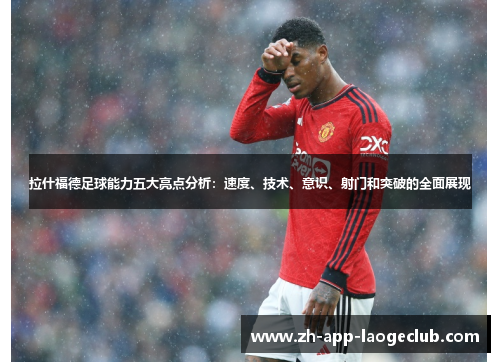 拉什福德足球能力五大亮点分析:速度、技术、意识、射门和突破的全面展现 拉什福德足球能力五大亮点分析:速度、技术、意识、射门和突破的全面展现