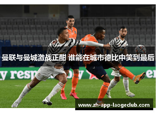 曼联与曼城激战正酣 谁能在城市德比中笑到最后 曼联与曼城激战正酣 谁能在城市德比中笑到最后