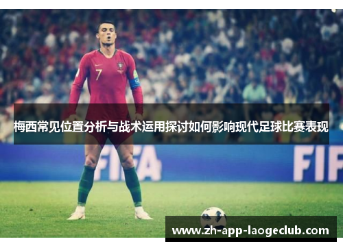 梅西常见位置分析与战术运用探讨如何影响现代足球比赛表现 梅西常见位置分析与战术运用探讨如何影响现代足球比赛表现