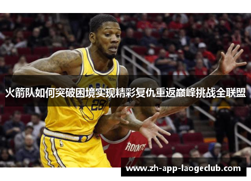 火箭队如何突破困境实现精彩复仇重返巅峰挑战全联盟 火箭队如何突破困境实现精彩复仇重返巅峰挑战全联盟