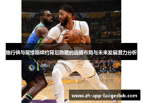 独行侠与戴维斯续约背后隐藏的战略布局与未来发展潜力分析 独行侠与戴维斯续约背后隐藏的战略布局与未来发展潜力分析