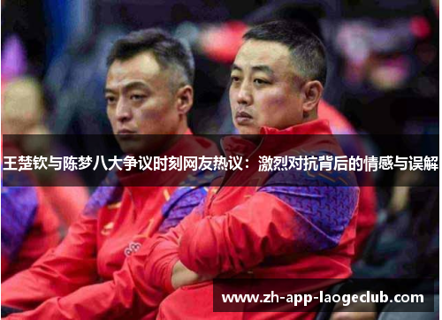王楚钦与陈梦八大争议时刻网友热议:激烈对抗背后的情感与误解 王楚钦与陈梦八大争议时刻网友热议:激烈对抗背后的情感与误解
