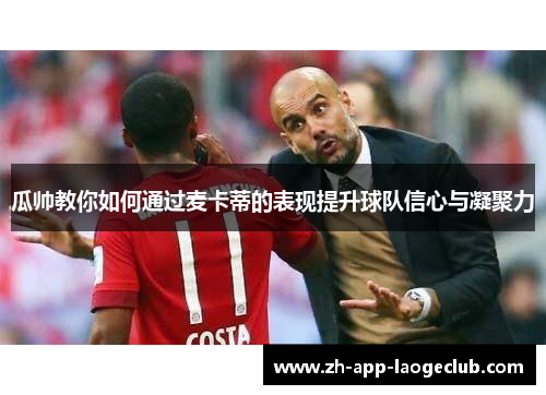 瓜帅教你如何通过麦卡蒂的表现提升球队信心与凝聚力 瓜帅教你如何通过麦卡蒂的表现提升球队信心与凝聚力
