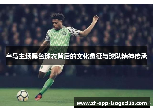 皇马主场黑色球衣背后的文化象征与球队精神传承