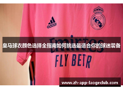 皇马球衣颜色选择全指南如何挑选最适合你的球迷装备 皇马球衣颜色选择全指南如何挑选最适合你的球迷装备