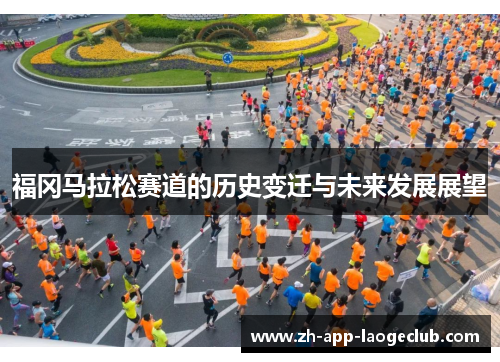 福冈马拉松赛道的历史变迁与未来发展展望 福冈马拉松赛道的历史变迁与未来发展展望