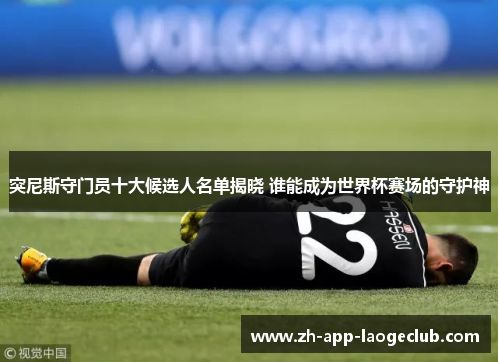 突尼斯守门员十大候选人名单揭晓 谁能成为世界杯赛场的守护神 突尼斯守门员十大候选人名单揭晓 谁能成为世界杯赛场的守护神