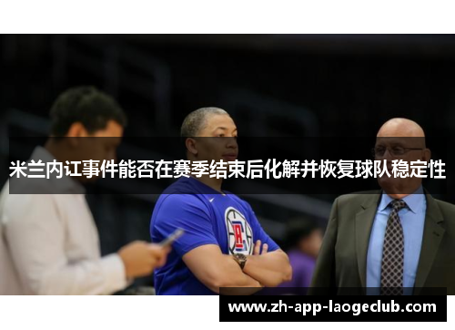 米兰内讧事件能否在赛季结束后化解并恢复球队稳定性 米兰内讧事件能否在赛季结束后化解并恢复球队稳定性