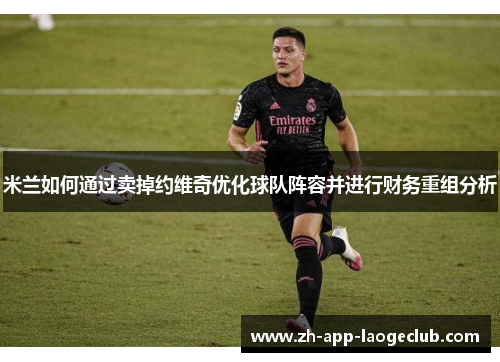 米兰如何通过卖掉约维奇优化球队阵容并进行财务重组分析 米兰如何通过卖掉约维奇优化球队阵容并进行财务重组分析