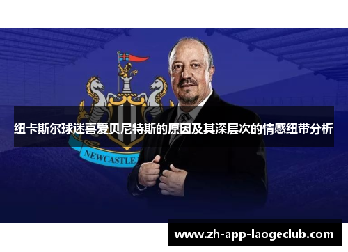 纽卡斯尔球迷喜爱贝尼特斯的原因及其深层次的情感纽带分析 纽卡斯尔球迷喜爱贝尼特斯的原因及其深层次的情感纽带分析