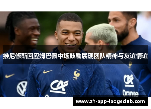 维尼修斯回应姆巴佩中场鼓励展现团队精神与友谊情谊 维尼修斯回应姆巴佩中场鼓励展现团队精神与友谊情谊