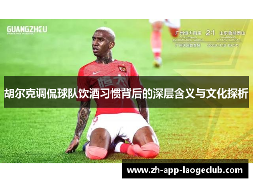 胡尔克调侃球队饮酒习惯背后的深层含义与文化探析
