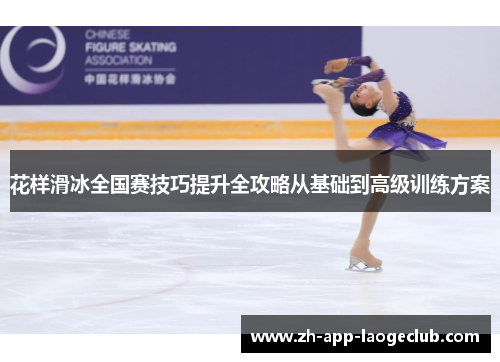 花样滑冰全国赛技巧提升全攻略从基础到高级训练方案 花样滑冰全国赛技巧提升全攻略从基础到高级训练方案