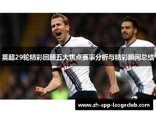 英超29轮精彩回顾五大焦点赛事分析与精彩瞬间总结