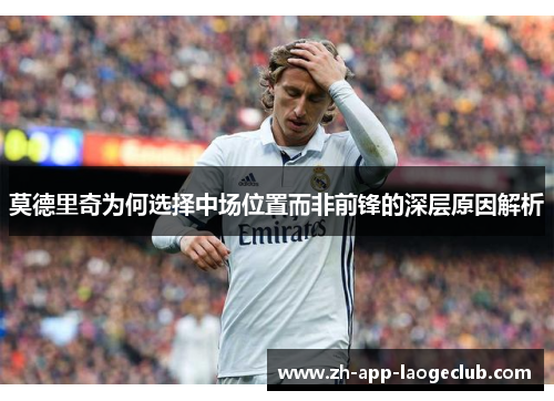 莫德里奇为何选择中场位置而非前锋的深层原因解析 莫德里奇为何选择中场位置而非前锋的深层原因解析