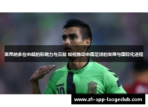 莱昂纳多在中超的影响力与贡献 如何推动中国足球的发展与国际化进程