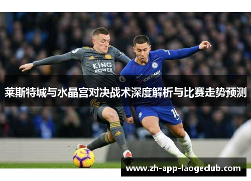 莱斯特城与水晶宫对决战术深度解析与比赛走势预测 莱斯特城与水晶宫对决战术深度解析与比赛走势预测