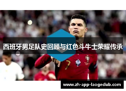 西班牙男足队史回顾与红色斗牛士荣耀传承