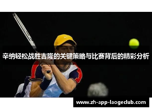 辛纳轻松战胜吉隆的关键策略与比赛背后的精彩分析