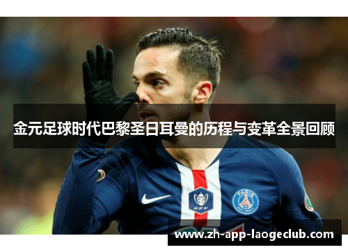 金元足球时代巴黎圣日耳曼的历程与变革全景回顾