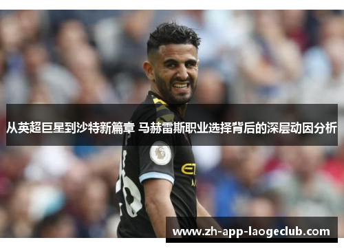 从英超巨星到沙特新篇章 马赫雷斯职业选择背后的深层动因分析 从英超巨星到沙特新篇章 马赫雷斯职业选择背后的深层动因分析