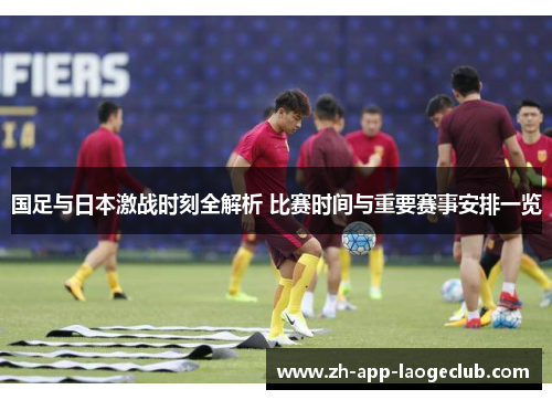 国足与日本激战时刻全解析 比赛时间与重要赛事安排一览 国足与日本激战时刻全解析 比赛时间与重要赛事安排一览