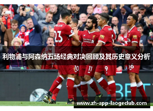 利物浦与阿森纳五场经典对决回顾及其历史意义分析 利物浦与阿森纳五场经典对决回顾及其历史意义分析
